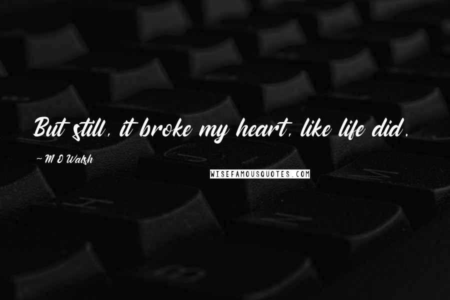 M O Walsh Quotes: But still, it broke my heart, like life did.