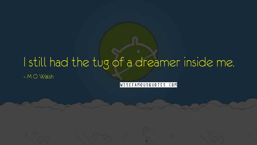 M O Walsh Quotes: I still had the tug of a dreamer inside me.