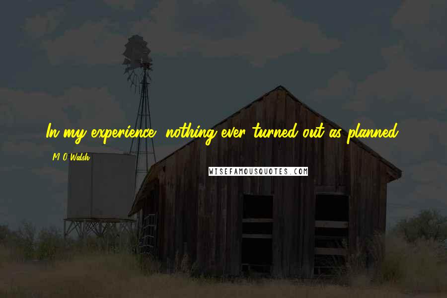 M O Walsh Quotes: In my experience, nothing ever turned out as planned.