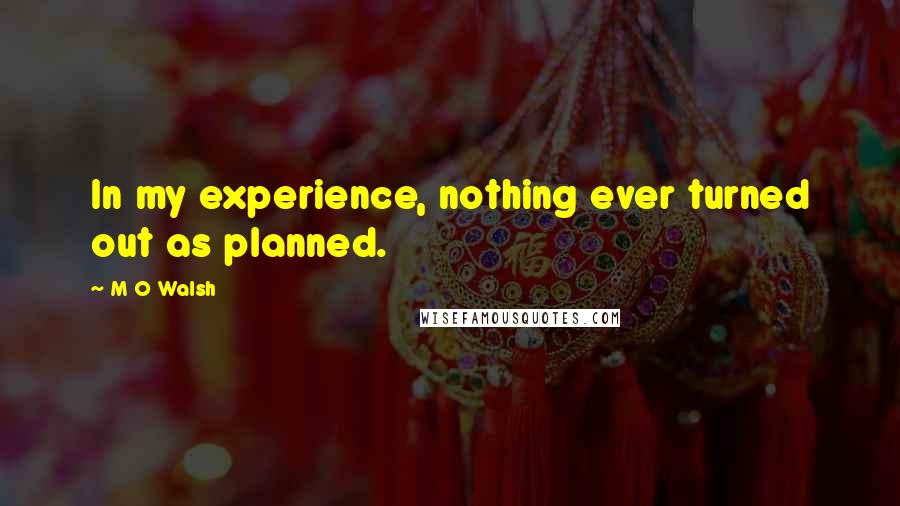 M O Walsh Quotes: In my experience, nothing ever turned out as planned.