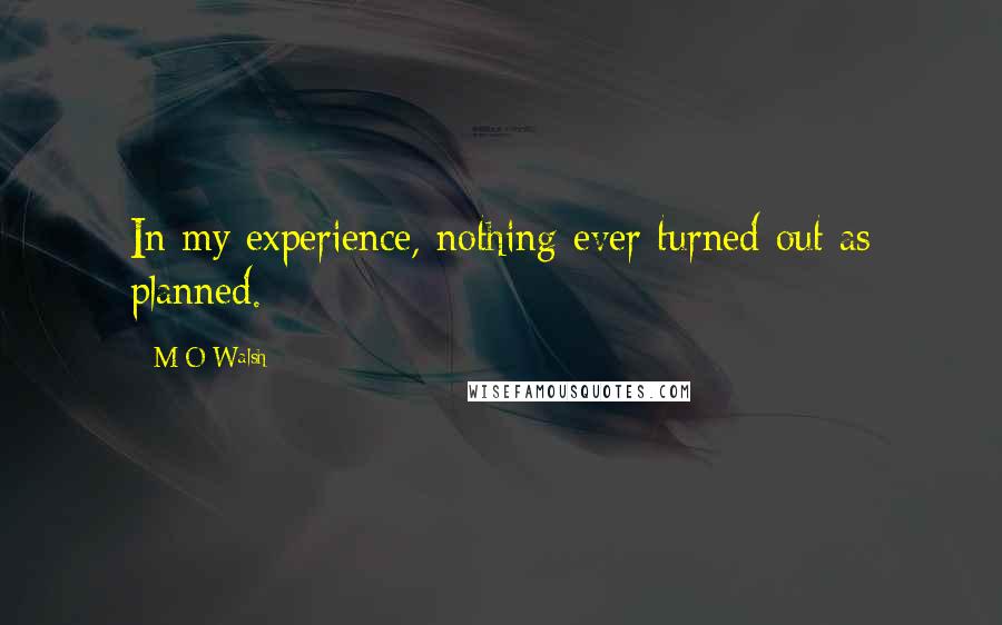 M O Walsh Quotes: In my experience, nothing ever turned out as planned.