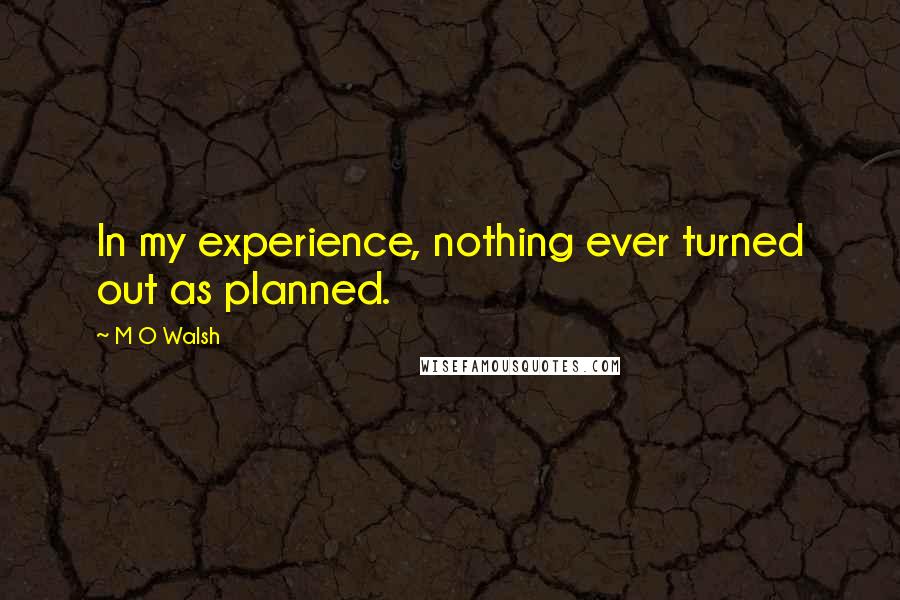 M O Walsh Quotes: In my experience, nothing ever turned out as planned.