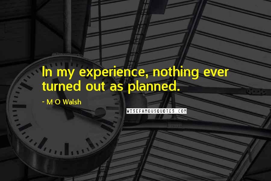 M O Walsh Quotes: In my experience, nothing ever turned out as planned.