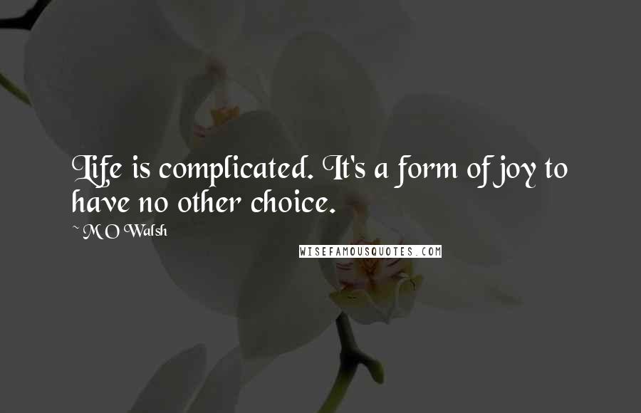 M O Walsh Quotes: Life is complicated. It's a form of joy to have no other choice.