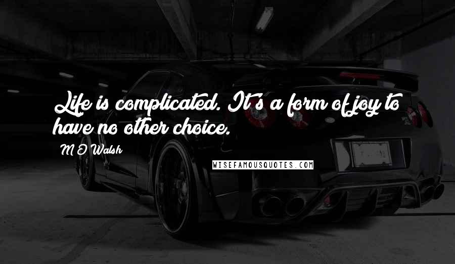 M O Walsh Quotes: Life is complicated. It's a form of joy to have no other choice.