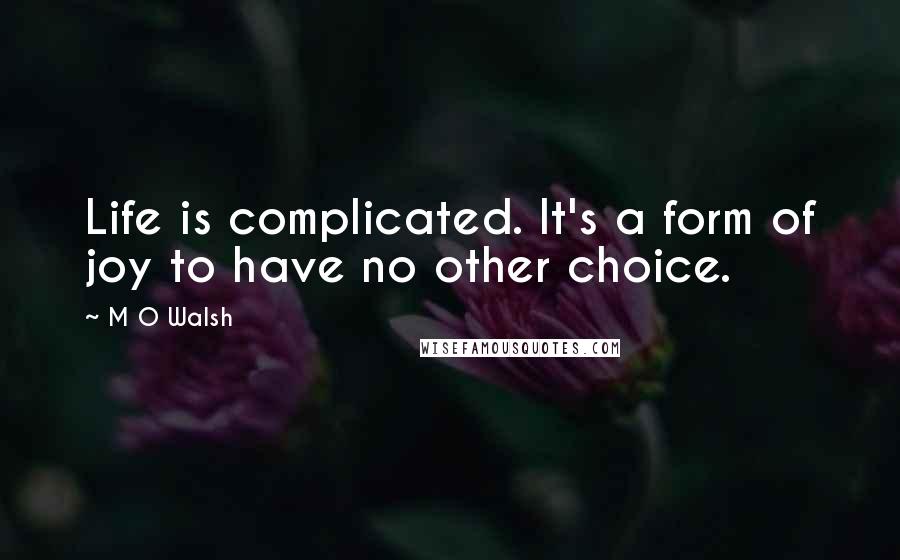 M O Walsh Quotes: Life is complicated. It's a form of joy to have no other choice.