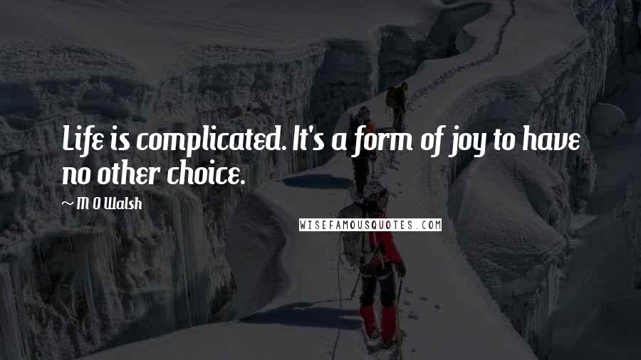 M O Walsh Quotes: Life is complicated. It's a form of joy to have no other choice.