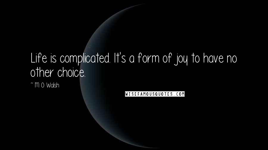 M O Walsh Quotes: Life is complicated. It's a form of joy to have no other choice.