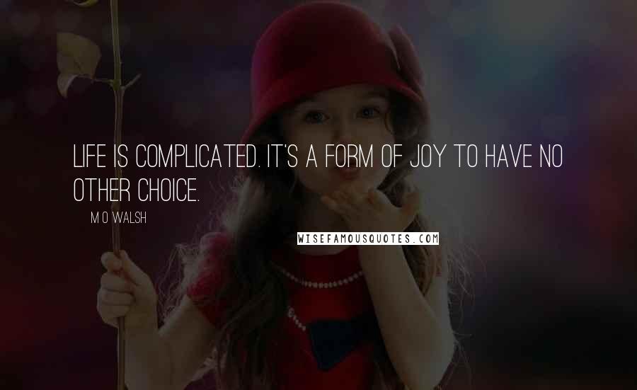 M O Walsh Quotes: Life is complicated. It's a form of joy to have no other choice.