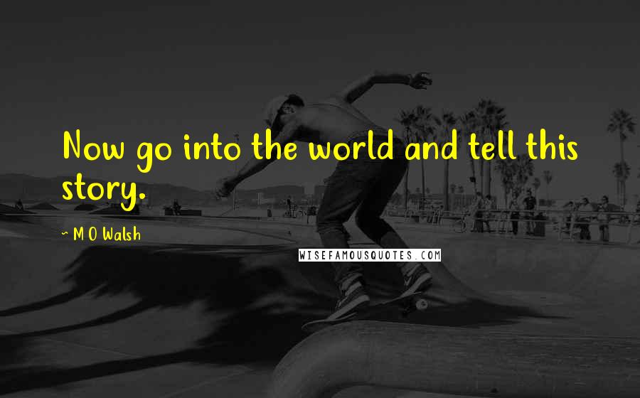 M O Walsh Quotes: Now go into the world and tell this story.