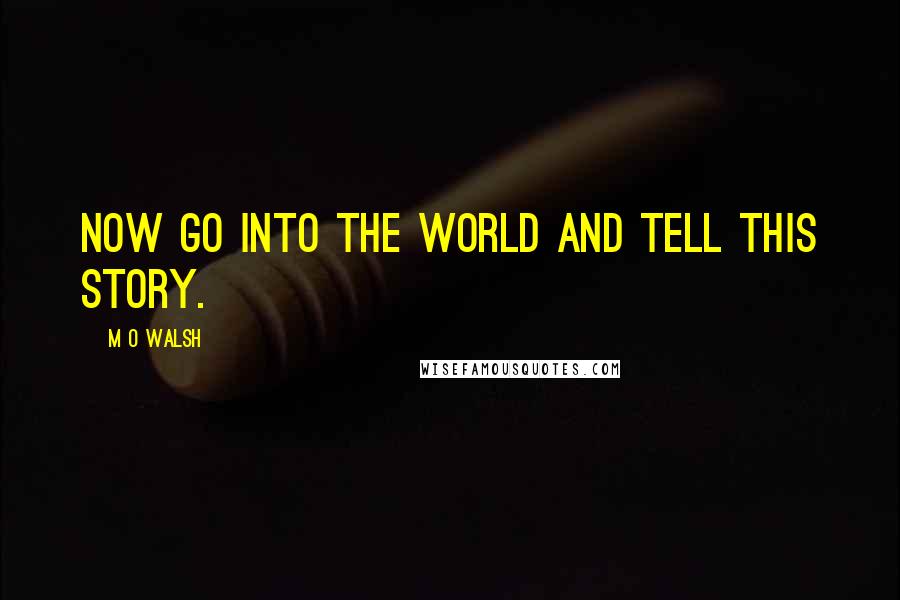 M O Walsh Quotes: Now go into the world and tell this story.