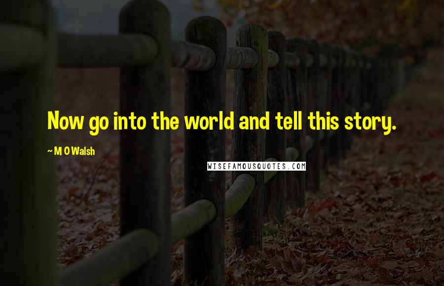 M O Walsh Quotes: Now go into the world and tell this story.