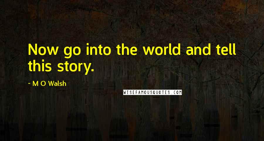 M O Walsh Quotes: Now go into the world and tell this story.