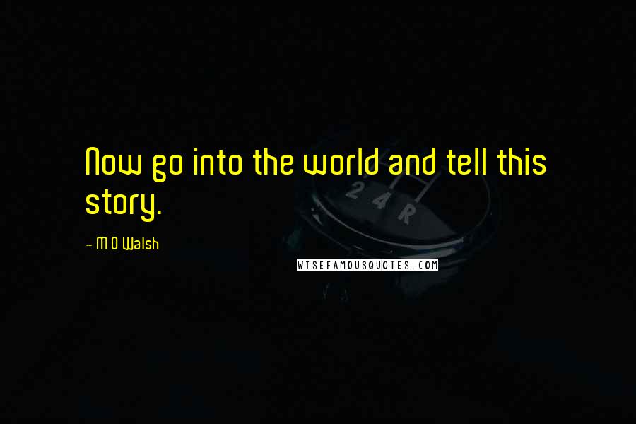 M O Walsh Quotes: Now go into the world and tell this story.