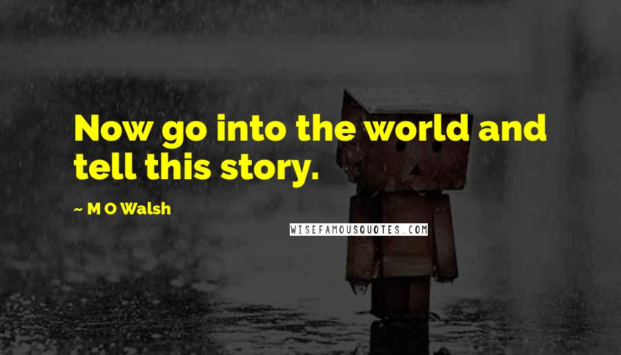 M O Walsh Quotes: Now go into the world and tell this story.