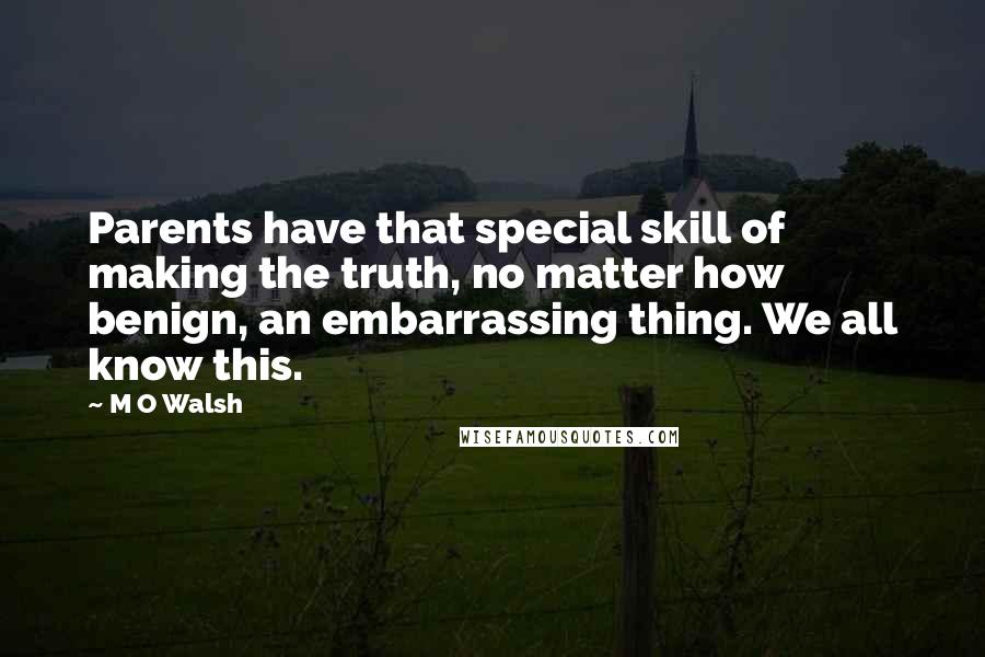 M O Walsh Quotes: Parents have that special skill of making the truth, no matter how benign, an embarrassing thing. We all know this.