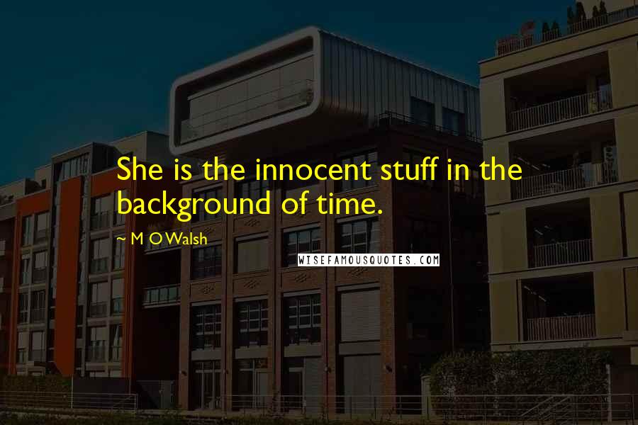 M O Walsh Quotes: She is the innocent stuff in the background of time.