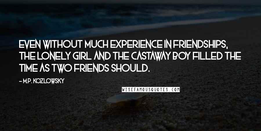 M.P. Kozlowsky Quotes: Even without much experience in friendships, the lonely girl and the castaway boy filled the time as two friends should.