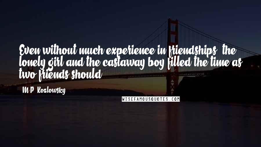 M.P. Kozlowsky Quotes: Even without much experience in friendships, the lonely girl and the castaway boy filled the time as two friends should.