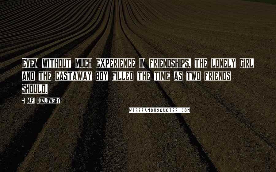 M.P. Kozlowsky Quotes: Even without much experience in friendships, the lonely girl and the castaway boy filled the time as two friends should.