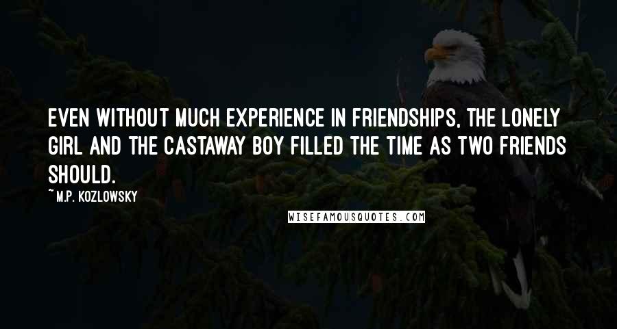 M.P. Kozlowsky Quotes: Even without much experience in friendships, the lonely girl and the castaway boy filled the time as two friends should.