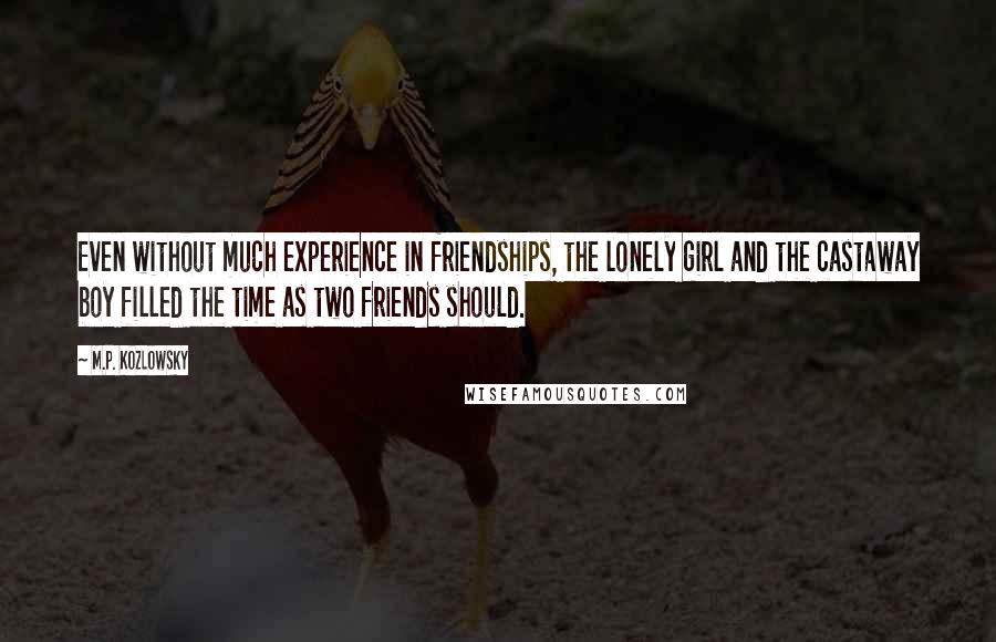 M.P. Kozlowsky Quotes: Even without much experience in friendships, the lonely girl and the castaway boy filled the time as two friends should.