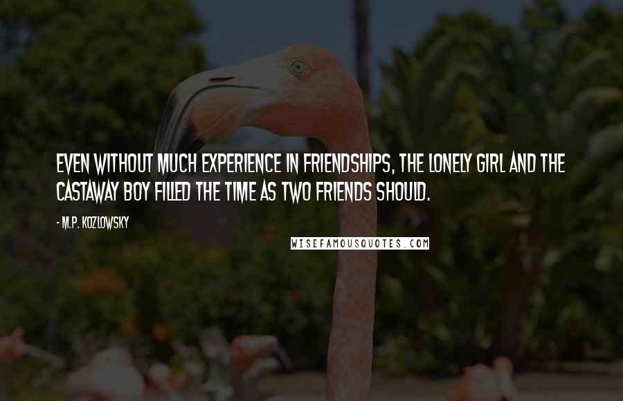 M.P. Kozlowsky Quotes: Even without much experience in friendships, the lonely girl and the castaway boy filled the time as two friends should.