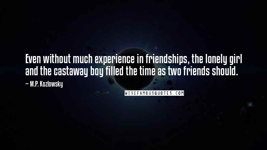 M.P. Kozlowsky Quotes: Even without much experience in friendships, the lonely girl and the castaway boy filled the time as two friends should.