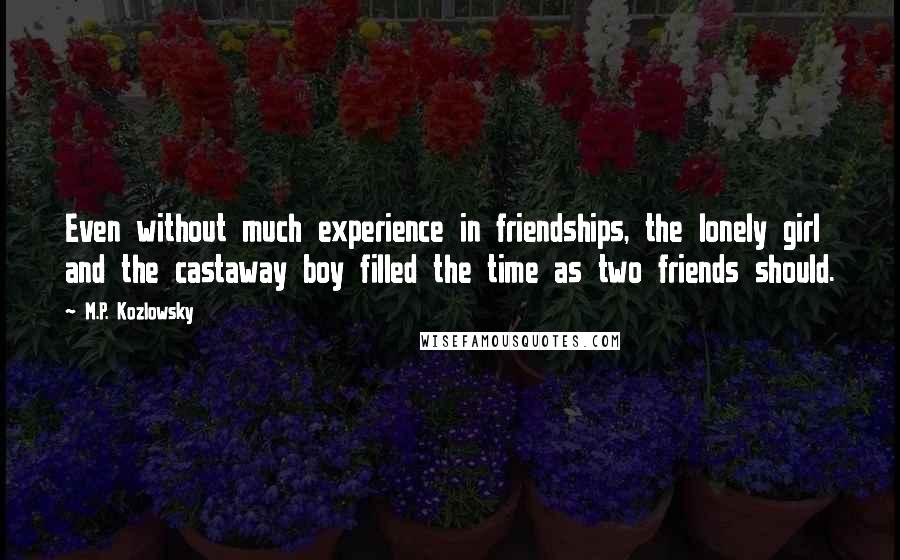 M.P. Kozlowsky Quotes: Even without much experience in friendships, the lonely girl and the castaway boy filled the time as two friends should.