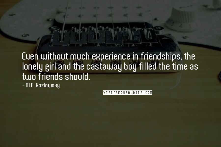 M.P. Kozlowsky Quotes: Even without much experience in friendships, the lonely girl and the castaway boy filled the time as two friends should.