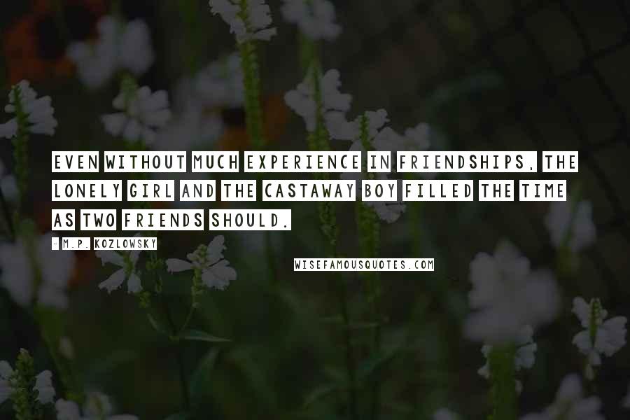 M.P. Kozlowsky Quotes: Even without much experience in friendships, the lonely girl and the castaway boy filled the time as two friends should.