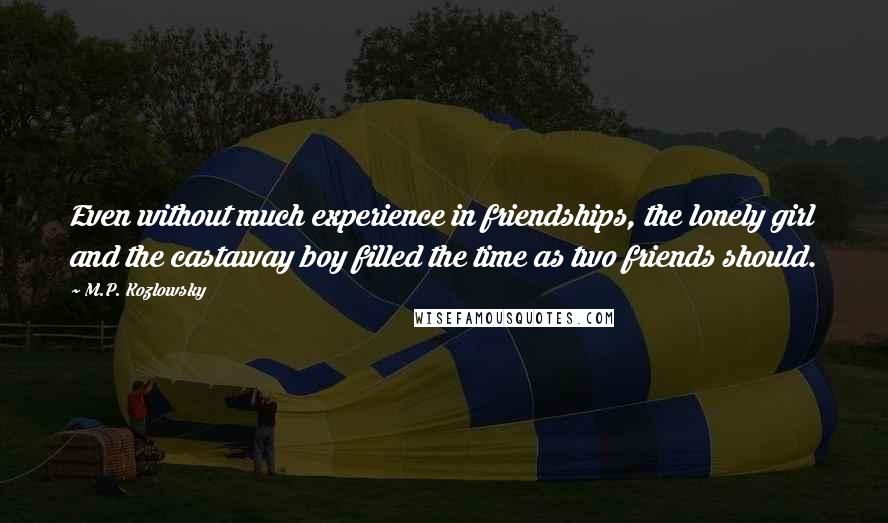 M.P. Kozlowsky Quotes: Even without much experience in friendships, the lonely girl and the castaway boy filled the time as two friends should.