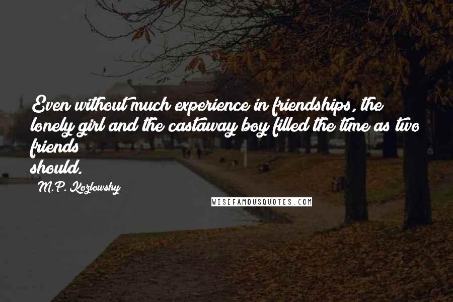 M.P. Kozlowsky Quotes: Even without much experience in friendships, the lonely girl and the castaway boy filled the time as two friends should.