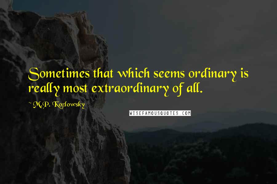 M.P. Kozlowsky Quotes: Sometimes that which seems ordinary is really most extraordinary of all.