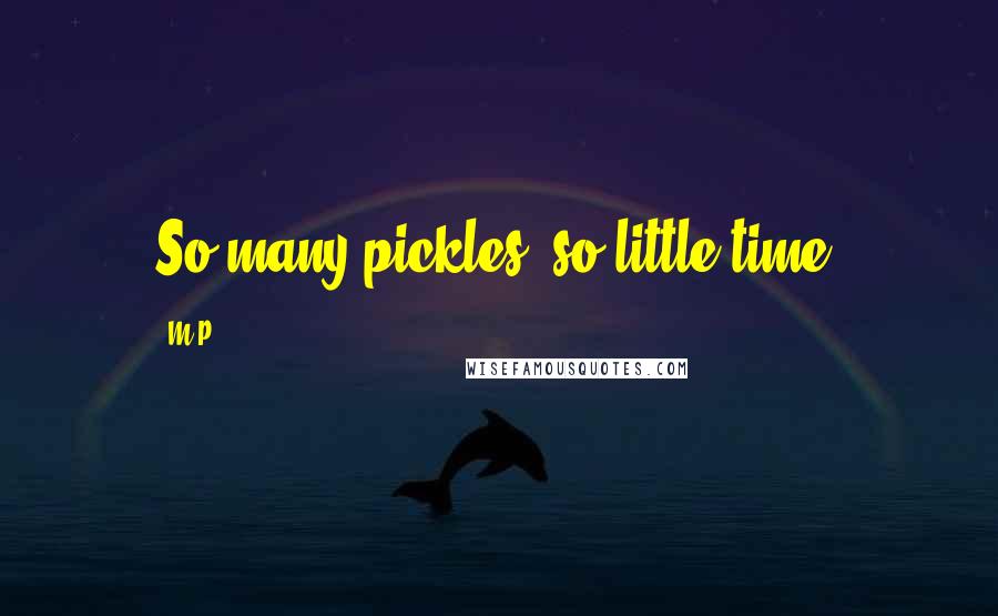 M.P. Quotes: So many pickles, so little time.