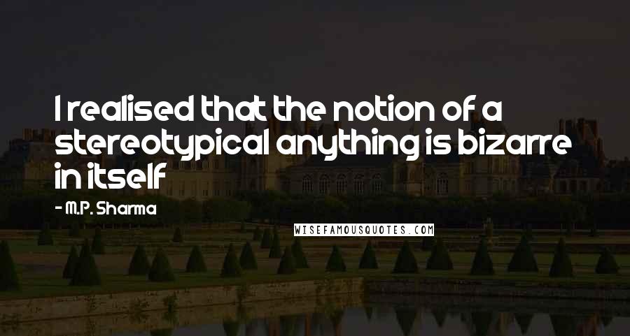 M.P. Sharma Quotes: I realised that the notion of a stereotypical anything is bizarre in itself