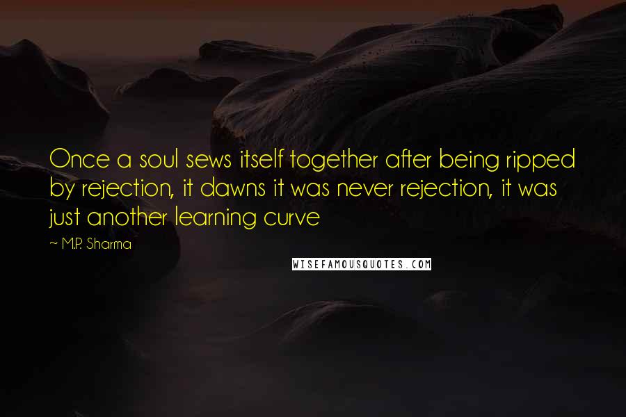 M.P. Sharma Quotes: Once a soul sews itself together after being ripped by rejection, it dawns it was never rejection, it was just another learning curve