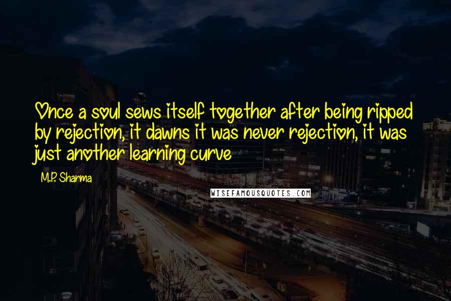 M.P. Sharma Quotes: Once a soul sews itself together after being ripped by rejection, it dawns it was never rejection, it was just another learning curve