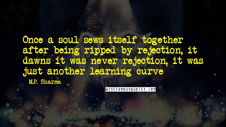 M.P. Sharma Quotes: Once a soul sews itself together after being ripped by rejection, it dawns it was never rejection, it was just another learning curve