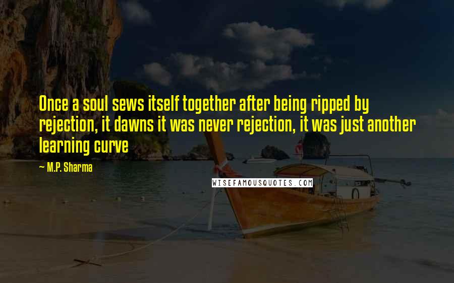M.P. Sharma Quotes: Once a soul sews itself together after being ripped by rejection, it dawns it was never rejection, it was just another learning curve