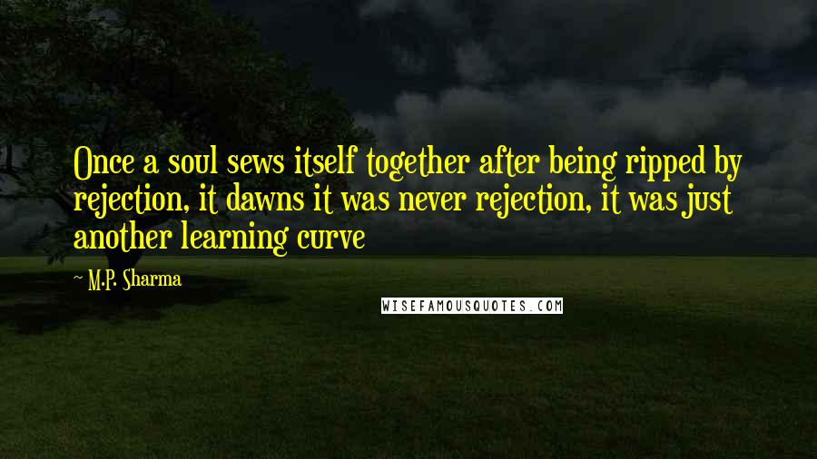 M.P. Sharma Quotes: Once a soul sews itself together after being ripped by rejection, it dawns it was never rejection, it was just another learning curve