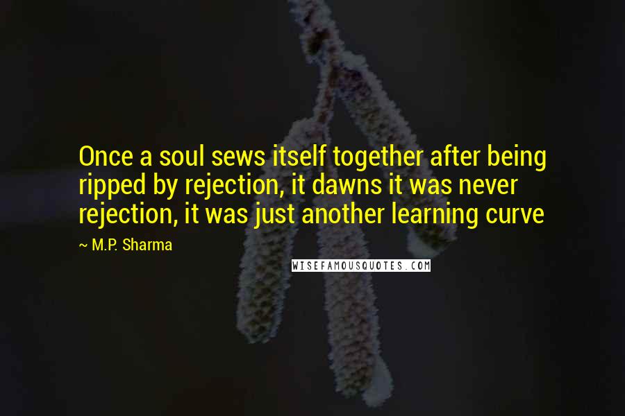 M.P. Sharma Quotes: Once a soul sews itself together after being ripped by rejection, it dawns it was never rejection, it was just another learning curve