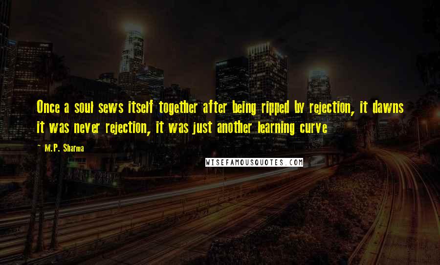 M.P. Sharma Quotes: Once a soul sews itself together after being ripped by rejection, it dawns it was never rejection, it was just another learning curve