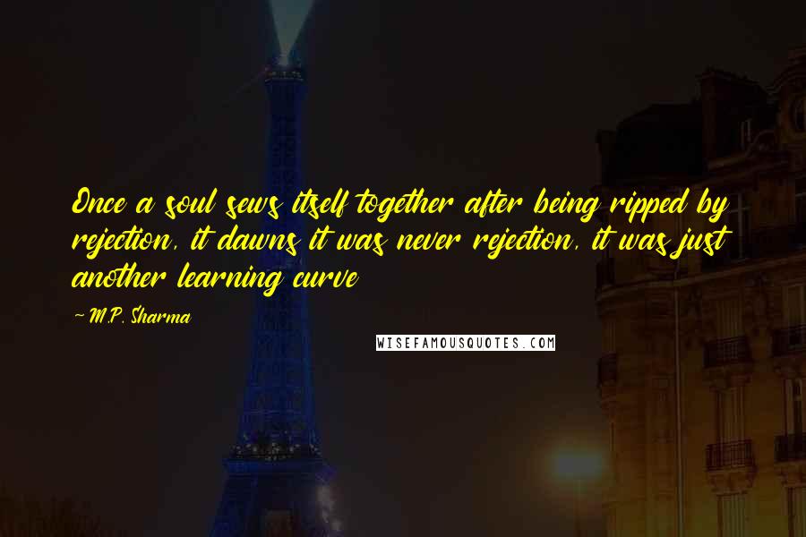 M.P. Sharma Quotes: Once a soul sews itself together after being ripped by rejection, it dawns it was never rejection, it was just another learning curve