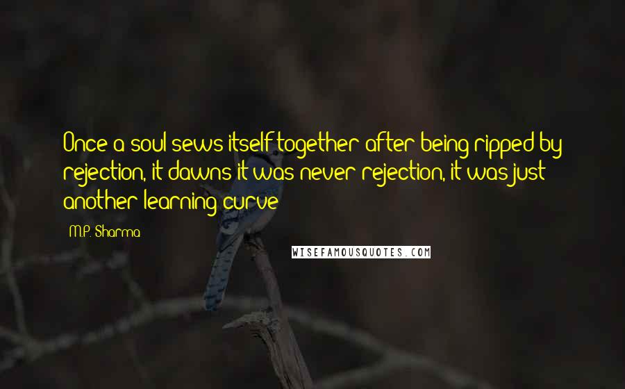 M.P. Sharma Quotes: Once a soul sews itself together after being ripped by rejection, it dawns it was never rejection, it was just another learning curve