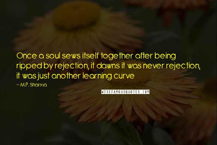 M.P. Sharma Quotes: Once a soul sews itself together after being ripped by rejection, it dawns it was never rejection, it was just another learning curve