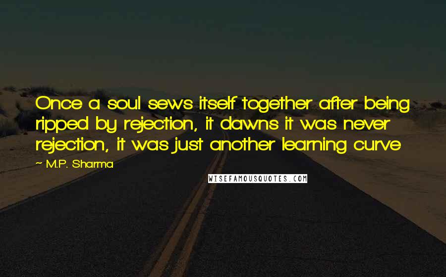 M.P. Sharma Quotes: Once a soul sews itself together after being ripped by rejection, it dawns it was never rejection, it was just another learning curve