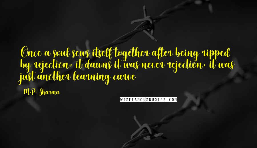 M.P. Sharma Quotes: Once a soul sews itself together after being ripped by rejection, it dawns it was never rejection, it was just another learning curve