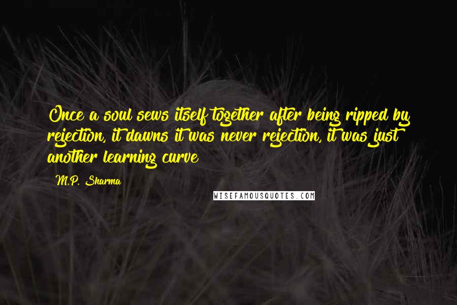 M.P. Sharma Quotes: Once a soul sews itself together after being ripped by rejection, it dawns it was never rejection, it was just another learning curve