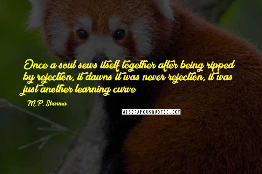 M.P. Sharma Quotes: Once a soul sews itself together after being ripped by rejection, it dawns it was never rejection, it was just another learning curve